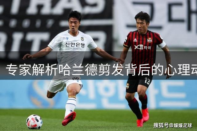 专家解析哈兰德剪发背后的心理动机