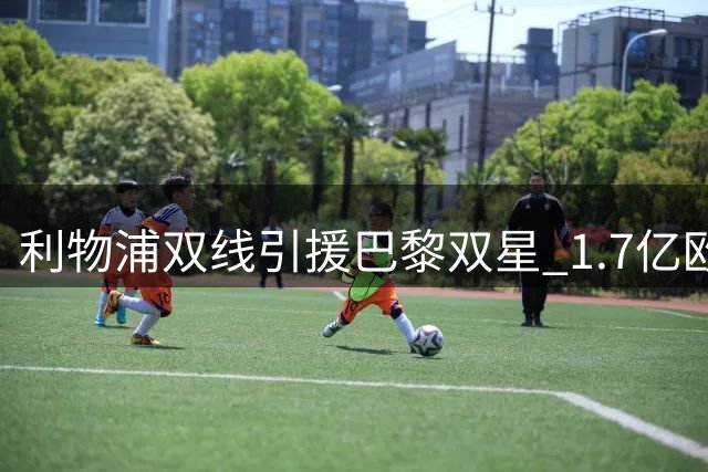 利物浦双线引援巴黎双星 1.7亿欧元僵局可否破解