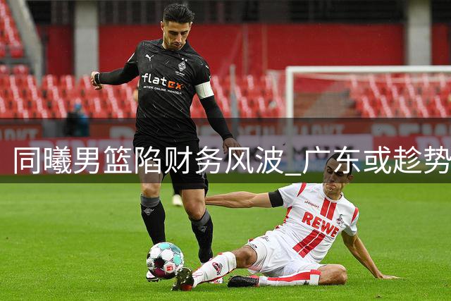 同曦男篮陷财务风波 广东或趁势争夺林葳