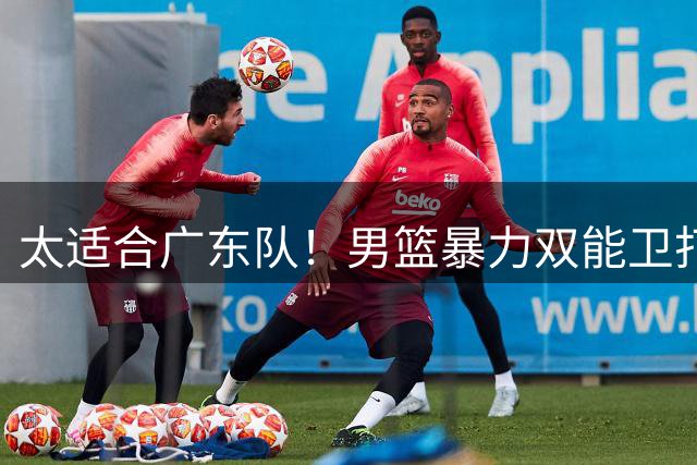 太适合广东队！男篮暴力双能卫打服澳大利亚，或被宏远重金签下？