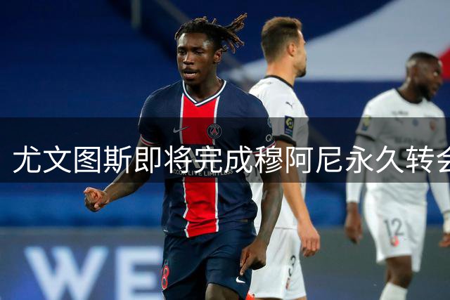 尤文图斯即将完成穆阿尼永久转会谈判