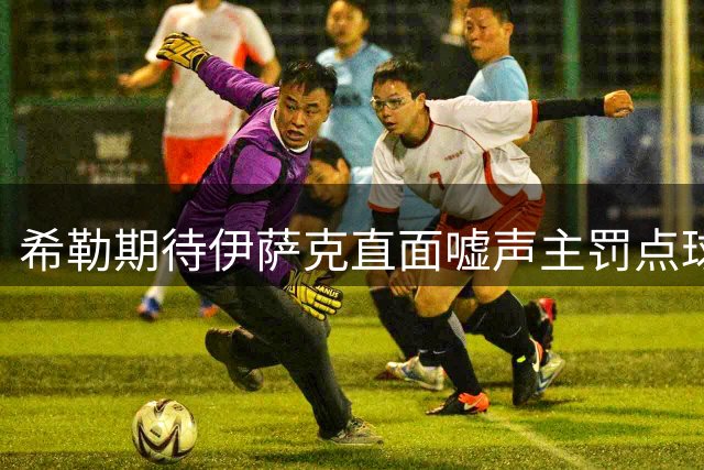 希勒期待伊萨克直面嘘声主罚点球