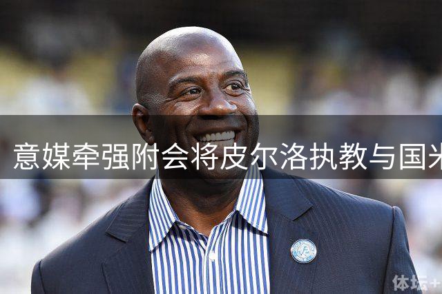 意媒牵强附会将皮尔洛执教与国米挂钩引发争议