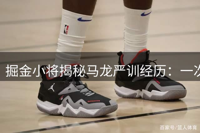 掘金小将揭秘马龙严训经历：一次当众出丑促成长
