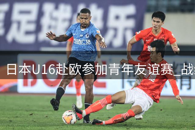 日本U16赴欧参加青年友谊赛 战绩不影响对手出线