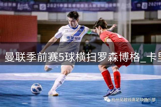 曼联季前赛5球横扫罗森博格 卡里克盛赞年轻球员惊艳表现