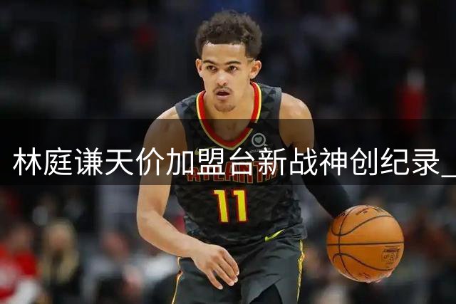 林庭谦天价加盟台新战神创纪录 3年1亿台币合约震撼宝岛篮坛
