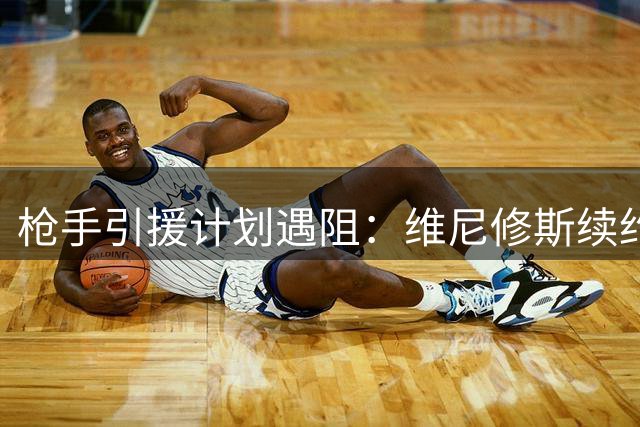 枪手引援计划遇阻：维尼修斯续约在即 巴尔科拉决意离队