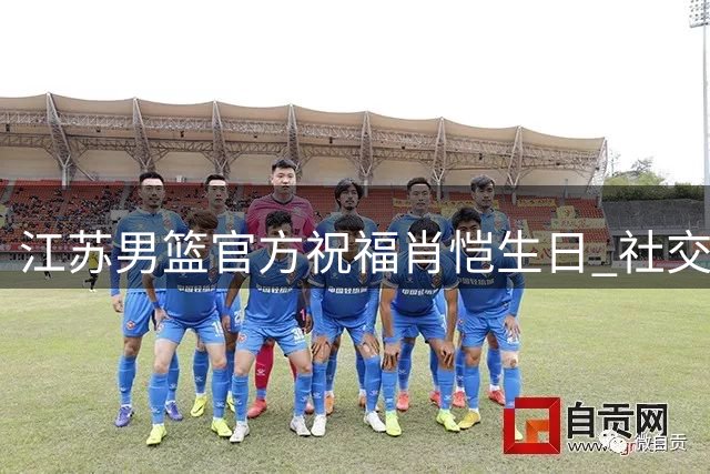 江苏男篮官方祝福肖恺生日 社交媒体分享庆生照片