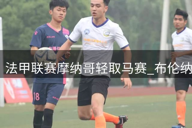 法甲联赛摩纳哥轻取马赛 布伦纳独中两元立头功