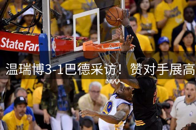 温瑞博3-1巴德采访！赞对手展高情商，回应三四局情况+球馆适应！