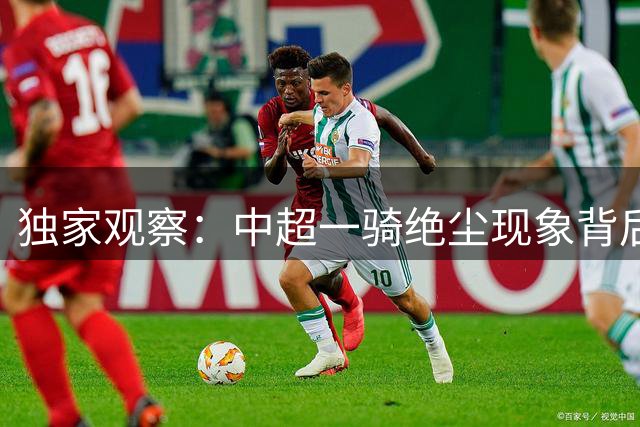 独家观察：中超"一骑绝尘"现象背后的联赛隐忧