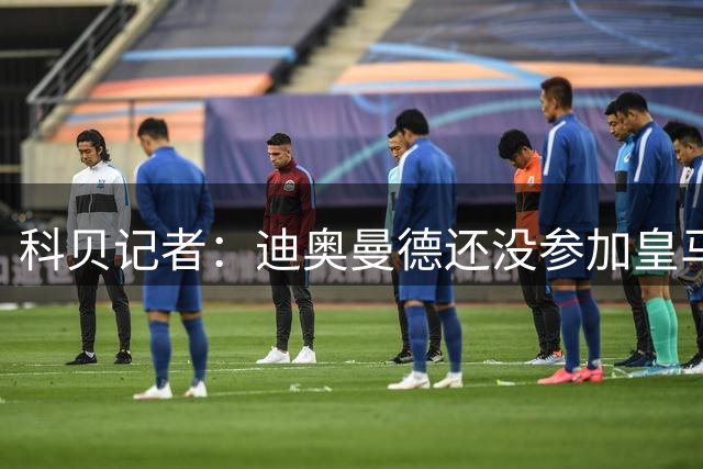 科贝记者：迪奥曼德还没参加皇马合练，预计不会随队去匈牙利