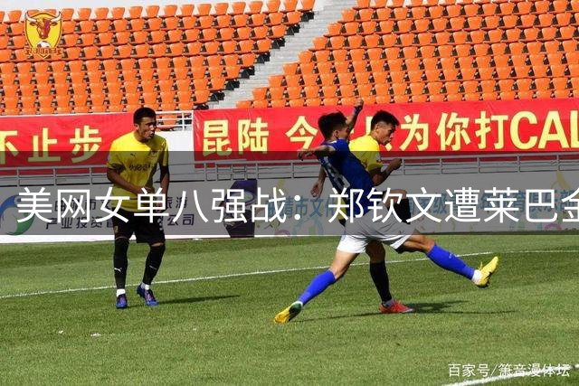 美网女单八强战：郑钦文遭莱巴金娜逆转出局