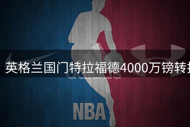 英格兰国门特拉福德4000万镑转投利兹联 创队史引援新纪录