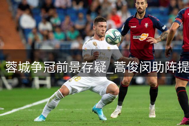 蓉城争冠前景存疑 蒿俊闵助阵提升进攻端