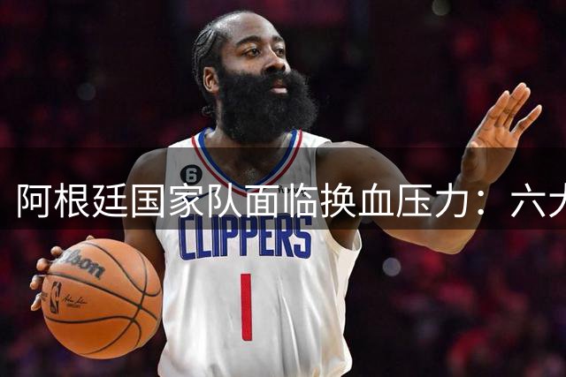 阿根廷国家队面临换血压力：六大新星亟待上位