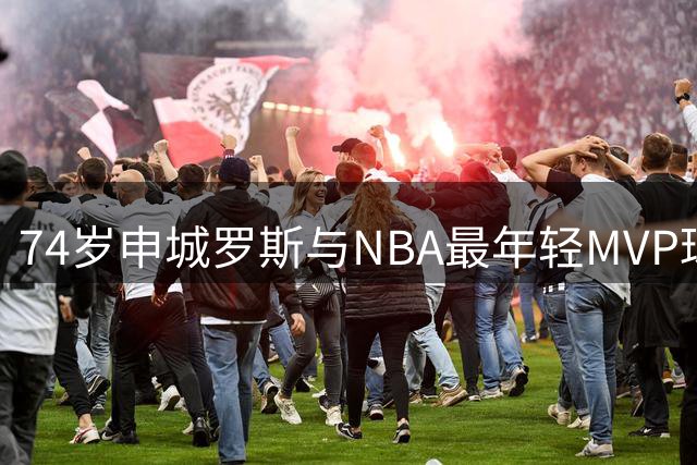 74岁"申城罗斯"与NBA最年轻MVP球星同场竞技